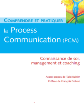Comprendre et pratiquer la process communication (PCM) : Un outil efficace de connaissance de soi, management et coaching